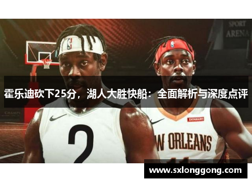 霍乐迪砍下25分，湖人大胜快船：全面解析与深度点评