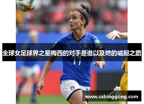 全球女足球界之星梅西的对手是谁以及她的崛起之路