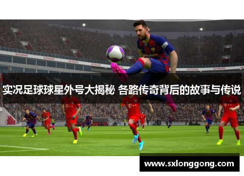 实况足球球星外号大揭秘 各路传奇背后的故事与传说