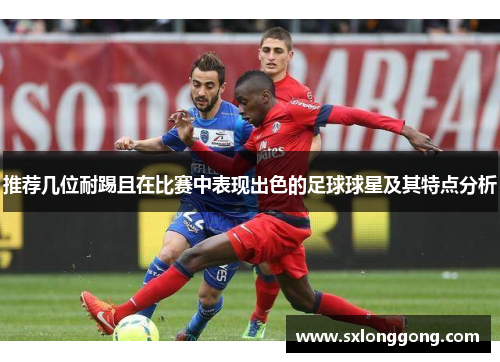 推荐几位耐踢且在比赛中表现出色的足球球星及其特点分析