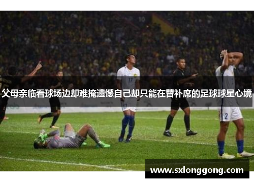 父母亲临看球场边却难掩遗憾自己却只能在替补席的足球球星心境
