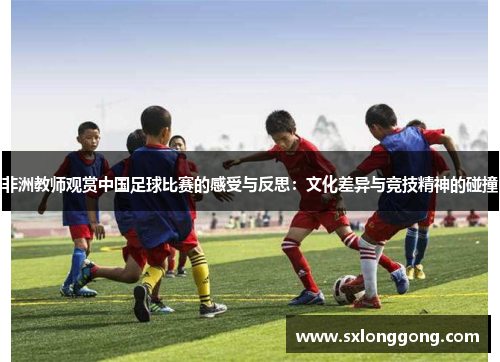 非洲教师观赏中国足球比赛的感受与反思：文化差异与竞技精神的碰撞